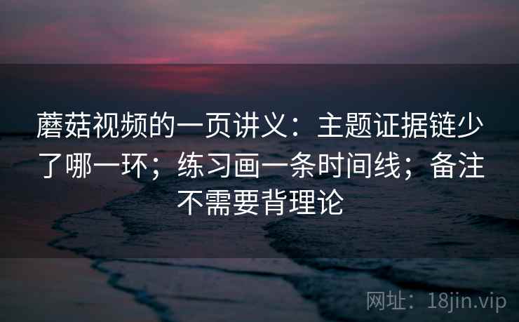 蘑菇视频的一页讲义：主题证据链少了哪一环；练习画一条时间线；备注不需要背理论