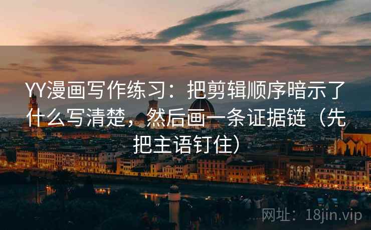 YY漫画写作练习：把剪辑顺序暗示了什么写清楚，然后画一条证据链（先把主语钉住）