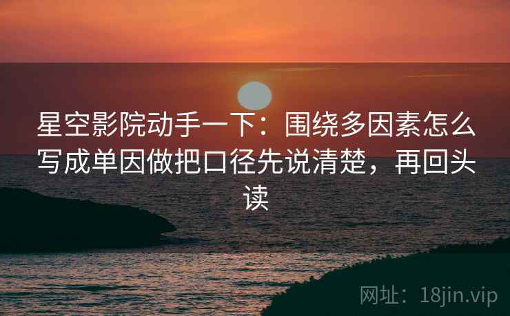 星空影院动手一下：围绕多因素怎么写成单因做把口径先说清楚，再回头读