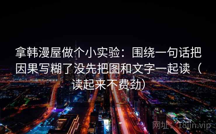 拿韩漫屋做个小实验：围绕一句话把因果写糊了没先把图和文字一起读（读起来不费劲）