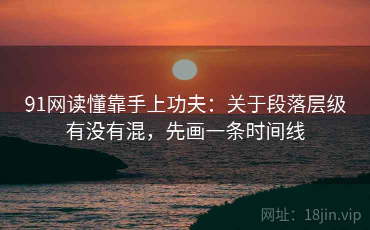 91网读懂靠手上功夫：关于段落层级有没有混，先画一条时间线